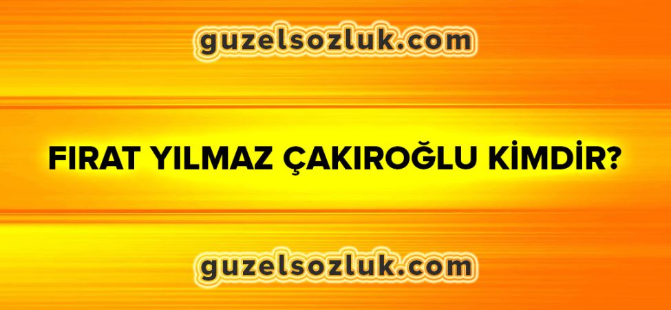 Fırat Yılmaz Çakıroğlu Kimdir?