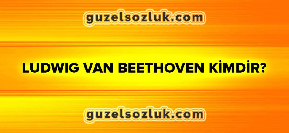Ludwig van Beethoven Kimdir?