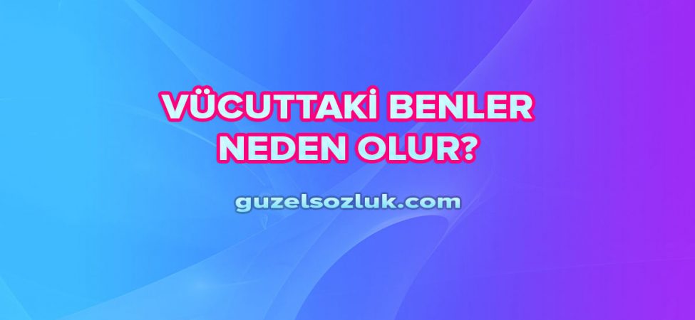 Vücuttaki Benler Neden Olur?