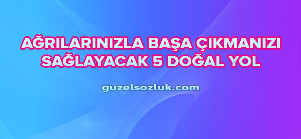 Ağrılarınızla Başa Çıkmanızı Sağlayacak 5 Doğal Yol