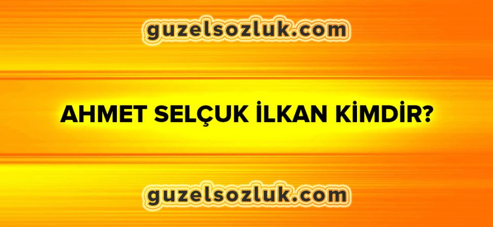 Ahmet Selçuk İlkan Kimdir?