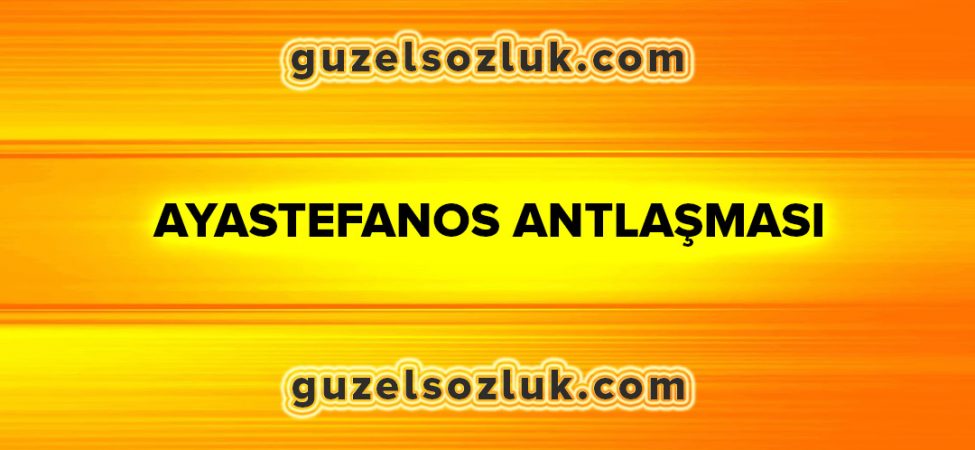 Ayastefanos Antlaşması: Nedir?, Nedenleri ve Sonuçları